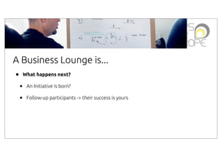 A Business Lounge is...
•

What happens next?

•
•

An Initiative is born?
Follow-up participants -> their success is yours

 
