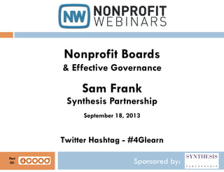 Sponsored by:
Nonprofit Boards
& Effective Governance
Sam Frank
Synthesis Partnership
September 18, 2013
Twitter Hashtag - #4Glearn
Part
Of:
 