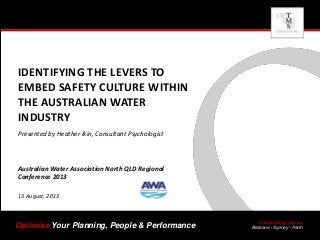 tmsconsulting.com.au
Brisbane  Sydney  PerthOptimise Your Planning, People & Performance
IDENTIFYING THE LEVERS TO
EMBED SAFETY CULTURE WITHIN
THE AUSTRALIAN WATER
INDUSTRY
Presented by Heather Ikin, Consultant Psychologist
Australian Water Association North QLD Regional
Conference 2013
13 August, 2013
 