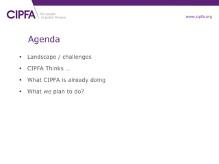 www.cipfa.org
Agenda
 Landscape / challenges
 CIPFA Thinks …
 What CIPFA is already doing
 What we plan to do?
 