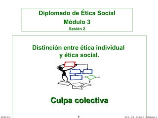 Diplomado de Ética Social 
Módulo 3 
Sesión 2 
Distinción entre ética individual 
y ética social. 
CCuullppaa ccoolleeccttiivvaa 
8 ENE 2012 1 D.E.S. M-3. E.I.Ruíz C. J.M.Moreno V. 
 