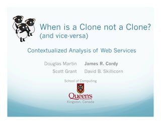 When is a Clone not a Clone?
(and vice-versa)

Contextualized Analysis of Web Services
Douglas Martin
Scott Grant

James R. Cordy
David B. Skillicorn

School of Computing

Kingston, Canada

 