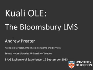 Kuali OLE:
The Bloomsbury LMS
Andrew Preater
Associate Director, Information Systems and Services
Senate House Libraries, University of London
EIUG Exchange of Experience, 19 September 2013
 