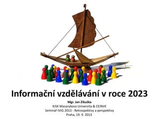 Informační vzdělávání v roce 2023
Mgr. Jan Zikuška
KISK Masarykova Univerzita & CEINVE
Seminář IVIG 2013 - Retrospektivy a perspektivy
Praha, 19. 9. 2013

 