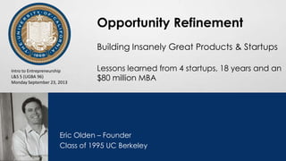 Opportunity Refinement
Building Insanely Great Products & Startups
Lessons learned from 4 startups, 18 years and an
$80 million MBA
Eric Olden – Founder
Class of 1995 UC Berkeley
Intro to Entrepreneurship
L&S 5 (UGBA 96)
Monday September 23, 2013
 