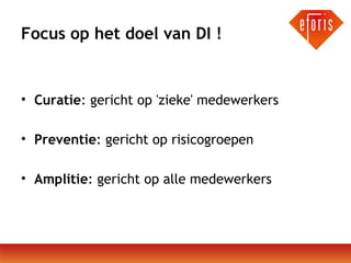 Focus op het doel van DI !

• Curatie: gericht op 'zieke' medewerkers
• Preventie: gericht op risicogroepen
• Amplitie: gericht op alle medewerkers

 