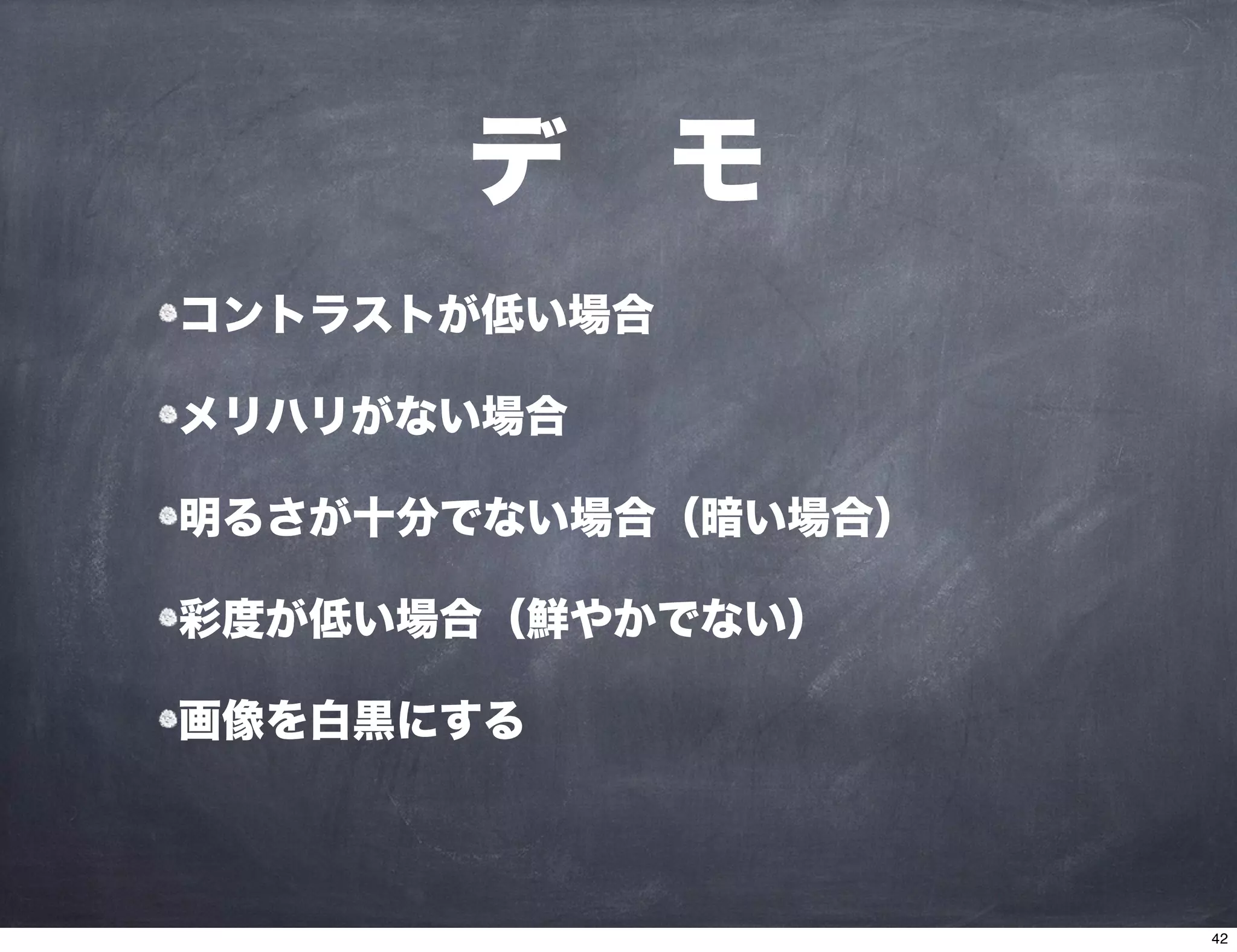 デ モ
コントラストが低い場合
メリハリがない場合
明るさが十分でない場合（暗い場合）
彩度が低い場合（鮮やかでない）
画像を白黒にする
42
 