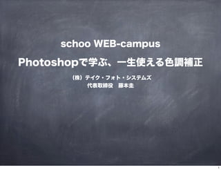 Photoshopで学ぶ、一生使える色調補正
（株）テイク・フォト・システムズ
代表取締役 藤本圭
schoo WEB-campus
1
 