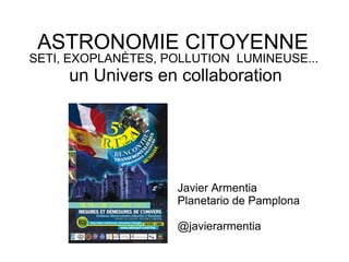 ASTRONOMIE CITOYENNE
SETI, EXOPLANÈTES, POLLUTION LUMINEUSE...
un Univers en collaboration
Javier Armentia
Planetario de Pamplona
@javierarmentia
 