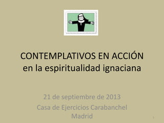 CONTEMPLATIVOS EN ACCIÓN
en la espiritualidad ignaciana
21 de septiembre de 2013
Casa de Ejercicios Carabanchel
Madrid

1

 
