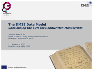 co-funded by the European Union
The DM2E Data Model
Specialising the EDM for Handwritten Manuscripts
Steffen Hennicke
Berlin School of Library and Information Science
Humboldt-Universität zu Berlin
22. September 2013
EDM-Tutorial at TPDL 2013
 