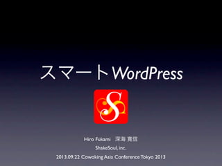 スマートWordPress
Hiro Fukami 深海 寛信
ShakeSoul, inc.
2013.09.22 Cowoking Asia Conference Tokyo 2013
 