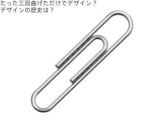 たった三回曲げただけでデザイン？
デザインの歴史は？

 