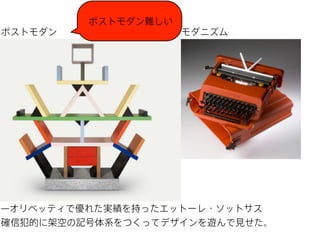 ポストモダン難しい
ポストモダン

モダニズム

̶オリベッティで優れた実績を持ったエットーレ・ソットサス
確信犯的に架空の記号体系をつくってデザインを遊んで見せた。

 