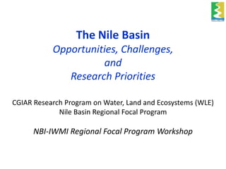 The Nile Basin
Opportunities, Challenges,
and
Research Priorities
CGIAR Research Program on Water, Land and Ecosystems (WLE)
Nile Basin Regional Focal Program

NBI-IWMI Regional Focal Program Workshop

 