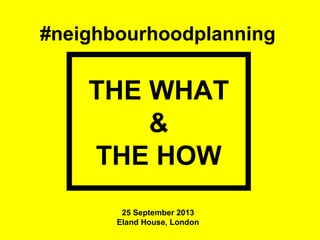 #neighbourhoodplanning
THE WHAT
&
THE HOW
25 September 2013
Eland House, London
 
