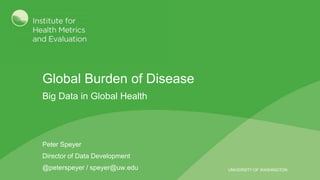 UNIVERSITY OF WASHINGTON
Global Burden of Disease
Big Data in Global Health
Peter Speyer
Director of Data Development
@peterspeyer / speyer@uw.edu
 