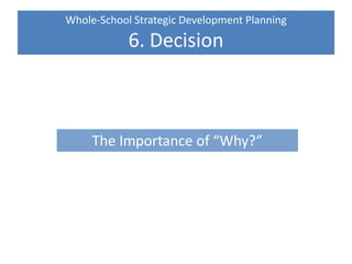 Whole-School Strategic Development Planning
6. Decision
The Importance of “Why?”
 