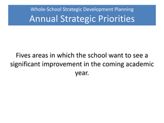 Whole-School Strategic Development Planning
Annual Strategic Priorities
Fives areas in which the school want to see a
significant improvement in the coming academic
year.
 