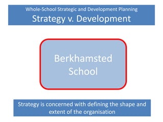Whole-School Strategic and Development Planning
Strategy v. Development
Strategy is concerned with defining the shape and
extent of the organisation
Berkhamsted
School
 