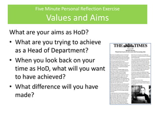 Five Minute Personal Reflection Exercise
Values and Aims
What are your aims as HoD?
• What are you trying to achieve
as a Head of Department?
• When you look back on your
time as HoD, what will you want
to have achieved?
• What difference will you have
made?
 