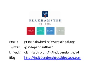 Email: principal@berkhamstedschool.org
Twitter: @independenthead
Linkedin: uk.linkedin.com/in/independenthead
Blog: http://independenthead.blogspot.com
 