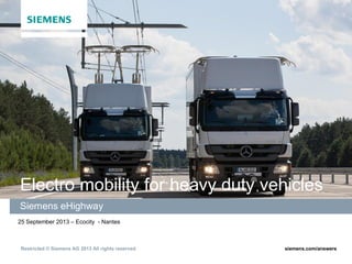 Electro mobility for heavy duty vehicles
Siemens eHighway
25 September 2013 – Ecocity - Nantes

Restricted © Siemens AG 2013 All rights reserved.

siemens.com/answers

 