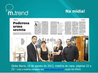 Na mídia!
Globo Barra, 18 de agosto de 2013, matéria de capa, páginas 22 e
23 - Leia a matéria completa em www.mtrend.com.br, seção NA MÍDIA
 