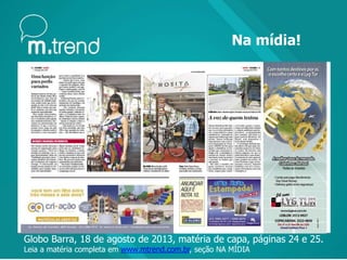 Na mídia!
Globo Barra, 18 de agosto de 2013, matéria de capa, páginas 24 e 25.
Leia a matéria completa em www.mtrend.com.br, seção NA MÍDIA
 