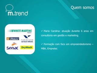  Maria Carolina: atuação durante 6 anos em
consultoria em gestão e marketing.
 Formação com foco em empreendedorismo –
MBA, Empretec
Quem somos
 