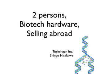 2 persons,
Biotech hardware,
Selling abroad
Toriningen Inc.
Shingo Hisakawa
 