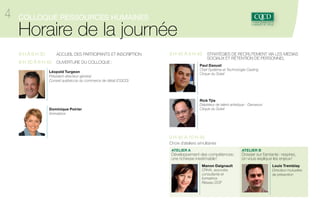 4

Colloque ressources humaines

Horaire de la journée
8 h à 8 h 30	

Accueil des participants et inscription

8 h 30 à 8 h 45	 Ouverture du Colloque 
Léopold Turgeon
Président-directeur général
Conseil québécois du commerce de détail (CQCD)

8 h 45 à 9 h 45	 Stratégies de recrutement via les médias 		

	sociaux et rétention de personnel
Comment feriez-vous pour dénicher un prodigieux jongleur russe ou encore
pour découvrir un danseur répondant aux exigences et standards du Cirque du
Soleil ? En ouverture, M. Paul Daoust et Rick Tjia nous expliquent quelle est leur
stratégie pour recruter les meilleurs talents qui soient.
Paul Daoust
Chef Système et Technologie Casting
Cirque du Soleil

Dominique Poirier
Animatrice
Rick Tjia
Dépisteur de talent artistique - Danseurs
Cirque du Soleil

 