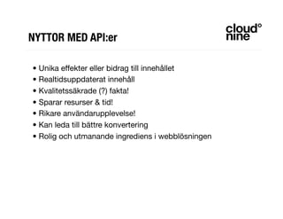 NYTTOR MED API:er
• Unika effekter eller bidrag till innehållet
• Realtidsuppdaterat innehåll
• Kvalitetssäkrade (?) fakta!
• Sparar resurser & tid!
• Rikare användarupplevelse!
• Kan leda till bättre konvertering
• Rolig och utmanande ingrediens i webblösningen
 