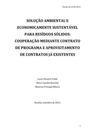 1
COMO VIABILIZAR O USO DE ATERROS SANITÁRIOS OBJETO DE
CONCESSÃO OU PPP E REGULARIZADOS AMBIENTALMENTE POR
MUNICÍPIOS LINDEIROS AO CONCEDENTE 1
Lucas Navarro Prado2
Marco Aurélio de Barcelos Silva3
Mauricio Portugal Ribeiro4
RESUMO
Em agosto de 2014, encerra-se o prazo para adaptação dos municípios à exigência de
disposição ambientalmente correta de resíduos sólidos, conforme art. 54 da Lei
Federal nº 12.305/2010, que dispõe sobre a política nacional de resíduos sólidos.
1 Os autores gostariam de expressar gratidão a Maria Fernanda Jaloretto e Danilo Veras pela
criteriosa pesquisa de jurisprudência e doutrina necessária à redação desse artigo.
2 Lucas Navarro Prado é sócio da Navarro Prado Advogados. Graduado em direito pela USP e pós-
graduado em Finanças Corporativas pela FIA/USP, é coautor dos livros “Comentários à Lei de
PPP”, juntamente com Maurício Portugal Ribeiro, e “Regime Diferenciado de Contratação”,
juntamente com Maurício Portugal Ribeiro e Mário Engler Pinto Júnior. Foi Superintendente
Jurídico da SABESP (2009-2010), assessor jurídico da Unidade de PPP do Governo Federal
(2005-2007), Conselheiro de Administração da CEG Rio de Janeiro (2006-2007) e Conselheiro de
Administração da SESAMM - Serviços de Saneamento de Mogi Mirim (2009-2010).
3 Marco Aurélio de Barcelos Silva é superintendente de projetos na São Paulo Negócios S.A.,
empresa municipal responsável pela estruturação dos projetos de PPP e de concessões da Cidade
de São Paulo, e consultor em PPPs da Fundação Getúlio Vargas – FGV. Foi assessor de ministro do
STJ e é ex-diretor da Unidade de PPP do Estado de Minas Gerais, onde participou da modelagem e
implementação dos primeiros projetos de PPP do Brasil. É Mestre em Direito (LL.M.) pela
Universidade de Londres (UCL), Mestre em Direito Administrativo pela UFMG, especialista em
Direito Público pela PUC/Minas e especialista em Finanças pelo IBMEC. É professor da Pós-
Graduação do Instituto Brasiliense de Direito Público – IDP.
4 Mauricio Portugal Ribeiro, é sócio da Portugal Ribeiro Advogados, Professor da disciplina
Direito de Infraestrutura do Curso de Graduação em Direito da FGV, Rio de Janeiro, Professor da
Pós-Graduação da Faculdade de Direito da FGV, São Paulo, Professor da SBDP – Sociedade
Brasileira de Direito Público. Foi Chefe do Departamento de Consultoria em Infraestrutura para o
Brasil, no IFC - International Finance Corporation, instituição do Grupo Banco Mundial (2008-
2011), Chefe para os Setores de Infraestrutura e Setor Público, no Citibank Brasil (2007-2008),
Conselheiro de Administração da CHESF (2005-2007), Conselheiro de Administração da CEG
(2005-2007), Conselheiro de Administração da ACESITA (2006-2007), Chefe da Unidade de PPP
do Governo Federal (2005-2007). É Mestre em Direito (LL.M.), pela Harvard Law School (2004) e
autor do livro: “Concessões e PPPs: melhores práticas em licitações e contratos, Editora Atlas, São
Paulo, 2011, autor dos Comentários à Lei de PPP – fundamentos econômico-jurídicos, Malheiros
Editores, São Paulo, 2007, 477pp, esse último em coautoria com Lucas Navarro Prado.
 