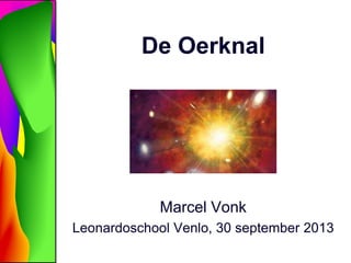 De Oerknal
Marcel Vonk
Leonardoschool Venlo, 30 september 2013
 