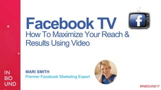 1#INBOUND17@MariSmith #INBOUND17
Facebook TV
MARI SMITH
Premier Facebook Marketing Expert
How To Maximize Your Reach &
Results Using Video
 