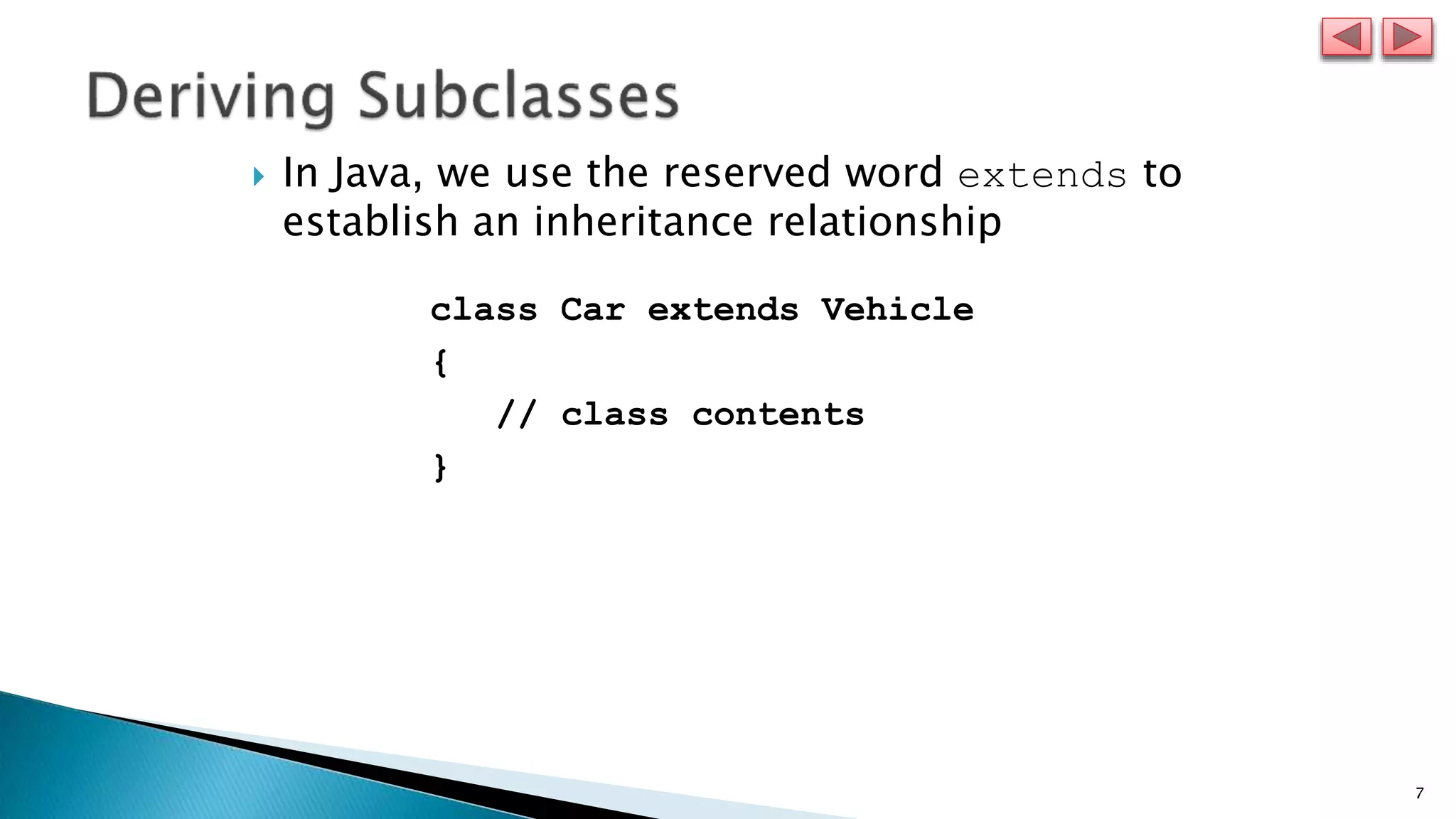 7
 In Java, we use the reserved word extends to
establish an inheritance relationship
class Car extends Vehicle
{
// class contents
}
 