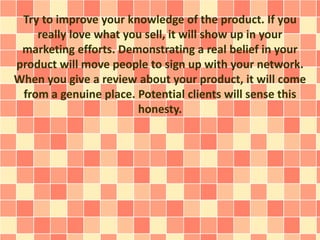 Try to improve your knowledge of the product. If you 
really love what you sell, it will show up in your 
marketing effort...