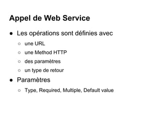 Appel de Web Service
● Les opérations sont définies avec
  ○ une URL
  ○ une Method HTTP
  ○ des paramètres
  ○ un type de...