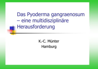 Das Pyoderma gangraenosum
– eine multidisziplinäre
Herausforderung
K.-C. Münter
Hamburg
 