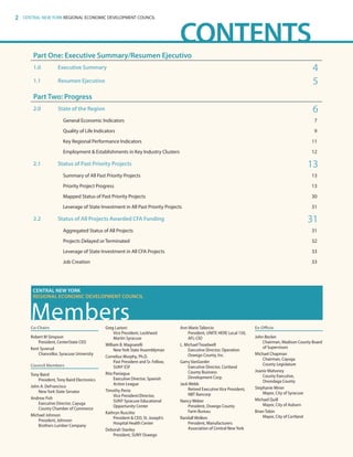 2 CENTRAL NEW YORK REGIONAL ECONOMIC DEVELOPMENT COUNCIL
CONTENTS
Part One: Executive Summary/Resumen Ejecutivo
1.0 Executive Summary 4
1.1 Resumen Ejecutivo 5
Part Two: Progress
2.0 State of the Region 6
General Economic Indicators 7
Quality of Life Indicators 9
Key Regional Performance Indicators 11
Employment & Establishments in Key Industry Clusters 12
2.1 Status of Past Priority Projects 13
Summary of All Past Priority Projects 13
Priority Project Progress 13
Mapped Status of Past Priority Projects 30
Leverage of State Investment in All Past Priority Projects 31
2.2 Status of All Projects Awarded CFA Funding 31
Aggregated Status of All Projects 31
Projects Delayed or Terminated 32
Leverage of State Investment in All CFA Projects 33
Job Creation 33
CENTRAL NEW YORK
REGIONAL ECONOMIC DEVELOPMENT COUNCIL
MembersCo-Chairs
Robert M Simpson
President, CenterState CEO
Kent Syverud
Chancellor, Syracuse University
Council Members
Tony Baird
President, Tony Baird Electronics
John A. DeFrancisco
New York State Senator
Andrew Fish
Executive Director, Cayuga
County Chamber of Commerce
Michael Johnson
President, Johnson
Brothers Lumber Company
Greg Larioni
Vice President, Lockheed
Martin Syracuse
William B. Magnarelli
NewYork State Assemblyman	
Cornelius Murphy, Ph.D.
Past President and Sr. Fellow,
SUNY ESF
Rita Paniagua
Executive Director, Spanish
Action League
Timothy Penix
Vice President/Director,
SUNY Syracuse Educational
Opportunity Center
Kathryn Ruscitto
President  CEO, St. Joseph’s
Hospital Health Center
Deborah Stanley
President, SUNY Oswego
Ann Marie Taliercio
President, UNITE HERE Local 150,
AFL-CIO
L. Michael Treadwell
Executive Director, Operation
Oswego County, Inc.
Garry VanGorder
Executive Director, Cortland
County Business
Development Corp.
Jack Webb
Retired Executive Vice President,
NBT Bancorp
Nancy Weber
President, Oswego County
Farm Bureau
Randall Wolken
President, Manufacturers
Association of Central New York
Ex-Officio
John Becker
Chairman, Madison County Board
of Supervisors
Michael Chapman
Chairman, Cayuga
County Legislature
Joanie Mahoney
County Executive,
Onondaga County
Stephanie Miner
Mayor, City of Syracuse
Michael Quill
Mayor, City of Auburn
Brian Tobin
Mayor, City of Cortland
83777_Agbill_SU_REDC_2015_Final.indb 2 9/15/15 6:02 PM
 
