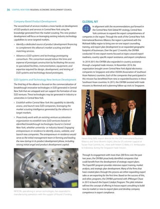 36 CENTRAL NEW YORK REGIONAL ECONOMIC DEVELOPMENT COUNCIL
Company-Based Product Development
The second level of services involves a more hands-on development
of D2D products and services in Central NewYork using the
knowledge generated from the market scouting.This new product
development will focus on leveraging existing industry technology
capabilities to serve targeted markets.
•	 Identify a dedicated source of product development financing
to complement the alliance’s market scouting and deal
matching services.
•	 Advance a D2D systems and technology prototyping
consortium. This consortium would reduce the time and
expense of prototype construction by facilitating the access
to specialized facilities, instrumentation, equipment, and
expertise required for design, development, and testing of
D2D systems and technology-based prototypes.
D2D Systems and Technology New Venture Development
The third leg of the alliance is focused on the commercialization of
breakthrough innovative technologies in D2D generated in Central
NewYork that are untapped and can support the formation of new
D2D ventures.These technologies may be generated in industry or
universities in Central NewYork.
•	 Establish within Central New York the capability to identify,
assess, and launch new D2D companies, leveraging the
market scouting intelligence generated by the alliance in
target markets.
•	 Proactively work with an existing venture acceleration
organization to establish new D2D ventures based on
identified breakthrough technologies found in Central
New York, whether university- or industry-based. Engaging
entrepreneurs-in-residence to identify, assess, validate, and
launch new companies. The entrepreneurs-in-residence would
serve as the initial management team in forming and leading
the new startup in its product development phase, including
raising initial angel and product development capital.
GLOBAL NY
In alignment with the recommendations put forward in
the Central NewYork Global NY strategy, Central New
York continues to expand the export competitiveness of
companies in the region.Through the work of the Central NewYork
International Business Alliance, the region is partnered with the
MohawkValley region to bring one-on-one export counseling,
training, and export plan development to an expanded geographic
footprint of businesses. Over the past 12 months, the CNYIBA
conducted 10 new export events focused on topics around export
readiness, country specific export assistance, and export compliance.
In 2014-2015 the CNYIBA also expanded in-country assistance
through a targeted trade mission. In November 2014, the
organization brought seven Central NewYork digital electronics
companies to Singapore and other ASEAN (Association of Southeast
Asian Nations) countries. Each of the companies that participated in
this mission has benefitted from new or expanded business in these
Southeast Asian countries. In 2015, the CNYIBA assisted with trade
missions to Montreal and is planning follow-up visits to Singapore.
Through its engagement with more than 200 firms over the past
two years, the CNYIBA proactively identified companies that
could benefit from the development of strategic export plans.
The ExportNY program provides intensive export training, market
analysis, and strategic plan development. Many of the firms that
have created plans through this process are either expanding export
sales or are exporting for the first time. Based on the success of this,
and other, programs, the CNYIBA partnered with JPMorgan Chase
in 2015 to launch the Export Catalyst Program.This pilot initiative
will test the concept of offering in-house export consulting to build
new-to-market or new-to-export plans and develop company
competence in export compliance.
INFICON, specializing in sensor technologies, has expanded its
manufacturing operations with the support of Round 3 funding.
Steven King (left), export director for the CNY International Business
Alliance, and Steve Moreno (right), director of customer support at
Tactair Fluid Controls, Inc., meet with Robert O. Blake, U.S. Ambassador
to Indonesia, during the Singapore trade mission.
83777_Agbill_SU_REDC_2015_Final.indb 36 9/15/15 6:02 PM
 