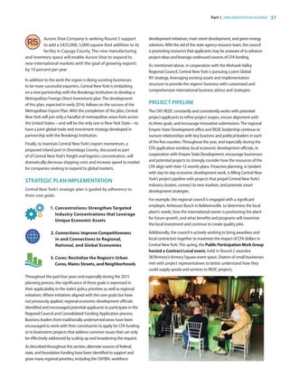 Part 3 | IMPLEMENTATION AGENDA 37
Aurora Shoe Company is seeking Round 5 support
to add a $425,000, 5,000-square-foot addition to its
facility in Cayuga County. The new manufacturing
and inventory space will enable Aurora Shoe to expand to
new international markets with the goal of growing exports
by 10 percent per year.
In addition to the work the region is doing assisting businesses
to be more successful exporters, Central NewYork is embarking
on a new partnership with the Brookings Institution to develop a
Metropolitan Foreign Direct Investment plan.The development
of this plan, expected in early 2016, follows on the success of the
Metropolitan Export Plan. With the completion of the plan, Central
NewYork will join only a handful of metropolitan areas from across
the United States—and will be the only one in NewYork State—to
have a joint global trade and investment strategy developed in
partnership with the Brookings Institution.
Finally, to maintain Central New York’s export momentum, a
proposed inland port in Onondaga County, discussed as part
of of Central New York’s freight and logistics concentration, will
dramatically decrease shipping costs and increase speed to market
for companies seeking to expand to global markets.
STRATEGIC PLAN IMPLEMENTATION
Central New York’s strategic plan is guided by adherence to
three core goals:
1. Concentrations: Strengthen Targeted
Industry Concentrations that Leverage
Unique Economic Assets
2. Connections: Improve Competitiveness
in and Connections to Regional,
National, and Global Economies
3. Cores: Revitalize the Region’s Urban
Cores, Mains Streets, and Neighborhoods
Throughout the past four years and especially during the 2015
planning process, the significance of these goals is expressed in
their applicability to the state’s policy priorities as well as regional
initiatives.Where initiatives aligned with the core goals but have
not previously applied, regional economic development officials
identified and encouraged potential applicants to participate in the
Regional Council and Consolidated Funding Application process.
Business leaders from traditionally underserved areas have been
encouraged to work with their constituents to apply for CFA funding
or to brainstorm projects that address common issues that can only
be effectively addressed by scaling up and broadening the request.
As described throughout this section, alternate sources of federal,
state, and foundation funding have been identified to support and
grow many regional priorities, including the CNYIBA, workforce
development initiatives, main street development, and green energy
solutions.With the aid of the state agency resource team, the council
is promoting resources that applicants may be unaware of to advance
project ideas and leverage underused sources of CFA funding.
As mentioned above, in cooperation with the MohawkValley
Regional Council, Central NewYork is pursuing a joint Global
NY strategy, leveraging existing assets and implementation
structure to provide the regions’business with customized and
comprehensive international business advice and strategies.
PROJECT PIPELINE
The CNY REDC constantly and consistently works with potential
project applicants to refine project scopes, ensure alignment with
its three goals, and encourage innovative submissions.The regional
Empire State Development office and REDC leadership continue to
nurture relationships with key business and political leaders in each
of the five counties.Throughout the year, and especially during the
CFA application window, local economic development officials, in
cooperation with Empire State Development, encourage businesses
and potential projects to strongly consider how the resources of the
CFA align with their 12-month plans. Proactive planning, in tandem
with day-to-day economic development work, is filling Central New
York’s project pipeline with projects that propel Central NewYork’s
industry clusters, connect to new markets, and promote smart
development strategies.
For example, the regional council is engaged with a significant
employer, Anheuser Busch in Baldwinsville, to determine the local
plant’s needs, how the international owner is positioning the plant
for future growth, and what benefits and programs will maximize
the local investment and continue to create quality jobs.
Additionally, the council is actively working to bring awardees and
local contractors together to maximize the impact of CFA dollars in
Central NewYork.This spring, the Public ParticipationWork Group
hosted a Contract Local event, held in Round 2 awardee
SKYArmory’s Armory Square event space. Dozens of small businesses
met with project representatives to better understand how they
could supply goods and services to REDC projects.
83777_Agbill_SU_REDC_2015_Final.indb 37 9/15/15 6:02 PM
 