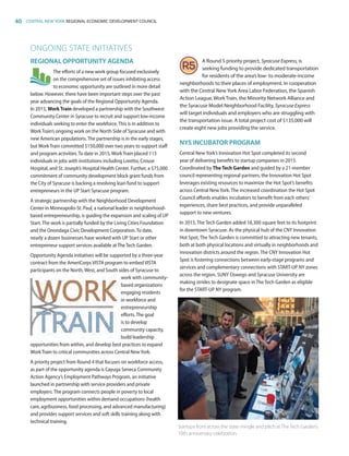 40 CENTRAL NEW YORK REGIONAL ECONOMIC DEVELOPMENT COUNCIL
ONGOING STATE INITIATIVES
REGIONAL OPPORTUNITY AGENDA
The efforts of a new work group focused exclusively
on the comprehensive set of issues inhibiting access
to economic opportunity are outlined in more detail
below. However, there have been important steps over the past
year advancing the goals of the Regional Opportunity Agenda.
In 2015, WorkTrain developed a partnership with the Southwest
Community Center in Syracuse to recruit and support low-income
individuals seeking to enter the workforce.This is in addition to
WorkTrain’s ongoing work on the North Side of Syracuse and with
new American populations.The partnership is in the early stages,
butWorkTrain committed $150,000 over two years to support staff
and program activities.To date in 2015,WorkTrain placed 113
individuals in jobs with institutions including Loretto, Crouse
Hospital, and St. Joseph’s Hospital Health Center. Further, a $75,000
commitment of community development block grant funds from
the City of Syracuse is backing a revolving loan fund to support
entrepreneurs in the UP Start Syracuse program.
A strategic partnership with the Neighborhood Development
Center in Minneapolis-St. Paul, a national leader in neighborhood-
based entrepreneurship, is guiding the expansion and scaling of UP
Start.The work is partially funded by the Living Cities Foundation
and the Onondaga Civic Development Corporation.To date,
nearly a dozen businesses have worked with UP Start or other
entrepreneur support services available atTheTech Garden.
Opportunity Agenda initiatives will be supported by a three-year
contract from the AmeriCorpsVISTA program to embed VISTA
participants on the North, West, and South sides of Syracuse to
work with community-
based organizations
engaging residents
in workforce and
entrepreneurship
efforts.The goal
is to develop
community capacity,
build leadership
opportunities from within, and develop best practices to expand
WorkTrain to critical communities across Central NewYork.
A priority project from Round 4 that focuses on workforce access,
as part of the opportunity agenda is Cayuga Seneca Community
Action Agency’s Employment Pathways Program, an initiative
launched in partnership with service providers and private
employers.The program connects people in poverty to local
employment opportunities within demand occupations (health
care, agribusiness, food processing, and advanced manufacturing)
and provides support services and soft skills training along with
technical training.
A Round 5 priority project, Syracuse Express, is
seeking funding to provide dedicated transportation
for residents of the area’s low- to moderate-income
neighborhoods to their places of employment. In cooperation
with the Central NewYork Area Labor Federation, the Spanish
Action League, Work Train, the Minority Network Alliance and
the Syracuse Model Neighborhood Facility, Syracuse Express
will target individuals and employers who are struggling with
the transportation issue. A total project cost of $135,000 will
create eight new jobs providing the service.
NYS INCUBATOR PROGRAM
Central New York’s Innovation Hot Spot completed its second
year of delivering benefits to startup companies in 2015.
Coordinated by The Tech Garden and guided by a 21-member
council representing regional partners, the Innovation Hot Spot
leverages existing resources to maximize the Hot Spot’s benefits
across Central New York. The increased coordination the Hot Spot
Council affords enables incubators to benefit from each others’
experiences, share best practices, and provide unparalleled
support to new ventures.
In 2015, The Tech Garden added 18,300 square feet to its footprint
in downtown Syracuse. As the physical hub of the CNY Innovation
Hot Spot, The Tech Garden is committed to attracting new tenants,
both at both physical locations and virtually in neighborhoods and
innovation districts around the region. The CNY Innovation Hot
Spot is fostering connections between early-stage programs and
services and complementary connections with START-UP NY zones
across the region. SUNY Oswego and Syracuse University are
making strides to designate space in The Tech Garden as eligible
for the START-UP NY program.
Startups from across the state mingle and pitch atTheTech Garden’s
10th anniversary celebration.
83777_Agbill_SU_REDC_2015_Final.indb 40 9/15/15 6:03 PM
 