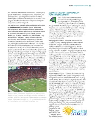 Part 3 | IMPLEMENTATION AGENDA 41
The 21 members of the Hot Spot CouncilTechnical Assistance group
provide direct assistance to startup companies, entrepreneurs, and
innovators. Startup labs, entrepreneur bootcamps, the PreSeed
Workshop, Syracuse CoWorks, SALTWorks, andThe CleanTech Center
programs also offer technical assistance and peer relationships for
companies to accelerate their growth.
Last year, the council advocated for the designation of a tech corridor,
or innovationdistrict, in downtown Syracuse.Warren Street,
specifically the five blocks between Harrison andWater Streets, is
home to a vibrant collection of resources and companies. In addition
to anchorsTheTech Garden and Syracuse CoWorks, Syracuse
Media Group,TCGPlayer, Sutherland Global,Virtucom,WIPRO,Tony
Baird Electronics, and Ephesus Lighting are located in this area.
The innovation district represents an opportunity to align urban
revitalization with other economic development activities under
way, including the designation ofTheTech Garden as an innovation
hot spot and the development of START-UP NY zones in the area.
Over the next couple of years, a number of additional revitalization
projects could continue to offer commercial and office space in vacant
buildings that are directly connected to the entrepreneurship support
services available along the corridor. Partnerships and investments to
create a gigabit fiber loop, forgivable loans as economic development
incentive tools, and the development of the fastest publicWi-Fi zone
in Upstate NewYork are under way. Pursuits of additional grants and
funding via private investment, the Clean Greener Communities
initiative, and the Upstate Revitalization Initiative continue.
CLEANER, GREENER SUSTAINABILITY
PLAN IMPLEMENTATION
Since adoption ofVisionCNY in June 2013,
the Central NewYork Regional Planning and
Development Board (CNY RPDB) has assisted
communities with their efforts to secure funding
through NYSERDA’s Phase II CGC program. In the program’s first year,
five projects were awarded grants totaling $3.1 million, including
a grant of $1.3 million to support the development of
a geo-thermal system to support COR Development’s Syracuse
Inner Harbor project and funding for the City of Syracuse to
comprehensively update its zoning ordinance for the first time
in more than three decades.
In the program’s second year, five projects received more than
$5 million in funding, including a grant of $1.5 million to Home
HeadQuarters to support revitalization in the NearWest Side
neighborhood in Syracuse, two planning grants for alternative
transportation improvements in the City of Cortland and City of
Oswego, and nearly $250,000 for a pilot project led by the CNY RPDB
to create a wetlands banking program in Central NewYork that
would help protect key environmental resources in the region while
supporting additional economic growth in the five-county area. In
addition, the CNY RPDB is a partner with the Energy Improvement
Corporation in a multi-region initiative to expand innovative Property
Assessed Clean Energy (PACE) finance tools for commercial property
owners. Also noteworthy was a $1.2 million grant the City of Auburn
received from NewYork State Empire State Development to complete
the engineering, construction and interconnection of a micro-hydro
project in Auburn.
The CNY RPDB is engaged in a number of other initiatives to help
implementVisionCNY, including assisting municipalities to adopt
zoning ordinances and the state’s model solar PV permit. As of July
1, 2015, a total of 28 municipalities had adopted the NewYork State
Unified Solar Permit, the highest adoption rate of any region in the
state.The CNY RPDB worked with a number of local municipalities
and nonprofit organizations to complete the Solarize Syracuse
campaign in 2014, which added more than 530 kW of new solar
PV capacity in the project’s target area. In 2015, the CNY RPDB and
dozens of partners are managing the Solarize CNY campaign with
a goal of adding more than 300 new solar PV installations across
the region. Also noteworthy is an effort to establish a regional
collaborative solar PV procurement program in Central NewYork.
To date, nearly 30 municipalities have nominated more than 100
facilities for evaluation of their solar resources and feasibility for
project development.These efforts leverage support from the
U.S. Department of
Energy Rooftop Solar
Challenge Program
and NYSERDA’s Solar
PV Balance of System
Cost Reduction Program.
Ephesus Lighting, which designs and manufactures high-output LED
lighting solutions, has grown through CNY’s innovation ecosystem of
programs, and recently expanded into space in the emerging innovation
corridor in downtown Syracuse. In 2015, the company lit the University
of Phoenix Stadium with its LED lights for the Super Bowl.
83777_Agbill_SU_REDC_2015_Final.indb 41 9/15/15 6:03 PM
 