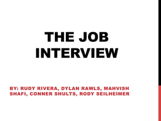 THE JOB
INTERVIEW
BY: RUDY RIVERA, DYLAN RAWLS, MAHVISH
SHAFI, CONNER SHULTS, RODY SEILHEIMER
 