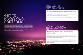 3130
GET TO
KNOW OUR
PORTFOLIO
Ericsson Mobile Financial Services is powering the next generation of mobile commerce
development – connecting banks, mobile network operators, money transfer organizations,
utility companies, and payment and internet service providers. Our solutions are comprised of
comprehensive, interconnected services and products that allow you to fast-track the launch
of easy and secure financial services and create new sources of revenue.
Get in touch with us to see how we can help you create new revenue streams by attracting and
connecting customers to a world of mobile financial services.
Interconnect
Solutions
A one-stop shop to make mobile money
interoperable
Our interconnect solutions ensure interoperability between mobile wallet providers and
established payment networks, by unifying the payments ecosystem. We connect disparate
mobile wallet services with other payment systems and platforms to simplify how payments are
sent and received both domestically and globally.
By establishing a single connection point to mobile financial services deployed around the
world, our interconnect solutions create a seamless bridge between the ever-expanding
number of mobile wallets, banks, merchants, government organizations and private enterprises,
allowing you to capitalize on the limitless opportunities that exist when global mobile money
services are connected.
Wallet
Solutions
Bringing banking to billions around the world
Our mobile-first wallet solutions are designed to be cost-efficient, reliable and secure:
making sending money as easy as sending a text and receiving money as simple as getting
a phone call. Our solutions have open APIs and help to provide your customers with the money
transfer, savings, loan and payment services your customers want.
With PCI PA DSS v3 certification they also have best-in-class security capabilities for mobile
money services, making it easier and less costly to certify card-based offerings. Included are
requirements for applications and devices used in the transaction process, as well as how
software is developed.
 