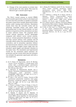 93 International Journal for Modern Trends in Science and Technology
Control Scheme for an IPM Synchronous Generator Based-Variable Speed Wind Turbine
4) Change of the rotor position in certain time
interval gives the rotor speed. This must be
filtered to get a smooth speed signal.
VIII. CONCLUSION
The Direct control scheme to control IPMSG
based variable speed wind turbine is developed and
It is seen that this controller is capable to maximize
the power output from variable speed wind turbine
system under varying wind velocities. Simulation
results show that the controller works well by
achieving controlled torque and speed under
fluctuating wind. In this control scheme, no rotor
position is required as all the calculations are done
in stator reference frame. The proposed direct
control scheme possesses several advantages
compared with indirect vector control scheme,
such as: 1) lesser parameter dependence; 2) torque
and flux control without rotor position and PI
controller which reduce the associated delay in the
controllers; and 3) sensorless operation without
mechanical sensor. However, direct control scheme
has the problem of higher torque ripple that can
introduce speed ripples and dynamic vibration in
the power train. The simulation and experimental
results for the sensorless speed estimator are
presented, and the results show that the estimator
can estimate the generator speed quite well with a
very small error.
REFERENCES
[1] M. E. Haque, M. Negnevitsky, and K. M. Muttaqi,
“Anovel control strategyfor a variable-speed wind
turbine with a permanent-magnet synchronous
generator,” IEEE Trans. Ind. Appl., vol. 46, no. 1, pp.
331–339,Jan./Feb. 2010.
[2] S. Morimoto, H. Nakayama,M. Sanada, and Y.
Takeda, “Sensorless outputmaximization control for
variable-speed wind generation system
usingIPMSG,” IEEE Trans. Ind. Appl., vol. 41, no. 1,
pp. 60–67, Jan./Feb. 2005.
[3] W. Qiao, L. Qu, and R. G. Harley, “Control of IPM
synchronous generatorfor maximum wind power
generation considering magnetic saturation,”IEEE
Trans. Ind. Appl., vol. 45, no. 3, pp. 1095–1105,
May/Jun. 2009.
[4] A. Uehara, A. Pratap, T. Goya, T. Senjyu, A. Yona, N.
Urasaki, andT. Funabashi, “A coordinated control
method to smooth wind powerfluctuation of a
PMSG-based WECS,” IEEE Trans. Energy Convers.,
vol. 26, no. 2, pp. 550–558, Jun. 2011.
[5] K. Nishida, T. Ahmed, and M. Nakaoka, “A
cost-effective high-efficiencypower conditioner with
simple MPPT control algorithm for wind-powergrid
integration,” IEEE Trans. Ind. Appl., vol. 47, no. 2,
pp. 893–900,Mar. 2011.
[6] L. Zhong, M. F. Rahman, and K. W. Lim, “Analysis of
direct torque controlin permanent magnet
synchronous motor drives,” IEEE Trans.
PowerElectron., vol. 12, no. 3, pp. 528–536, May
1997.
[7] M. F. Rahman, L. Zhong, M. E. Haque, and M. A.
Rahman, “Adirect torquecontrolled interior
permanent magnet synchronous motor drive
without a speed sensor,” IEEE Trans. Energy
Convers., vol. 18, no. 1, pp. 17–22,sMar. 2003.
[8] M. E. Haque and M. F. Rahman, Permanent Magnet
Synchronous Motor Drives: Analysis, Modeling and
Control. Germany: VDM Verlag, 2009.
[9] H. Zhu, X. Xiao, and Y. Li, “Torque ripple reduction
of the torque predictivecontrol scheme for
permanent-magnet synchronous motors,” IEEE
Trans.Ind. Electron., vol. 59, no. 2, pp. 871–877,
Feb. 2012
 