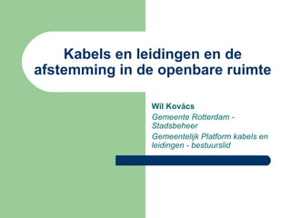 Kabels en leidingen en de
afstemming in de openbare ruimte
Wil Kovács
Gemeente Rotterdam -
Stadsbeheer
Gemeentelijk Platform kabels en
leidingen - bestuurslid
 