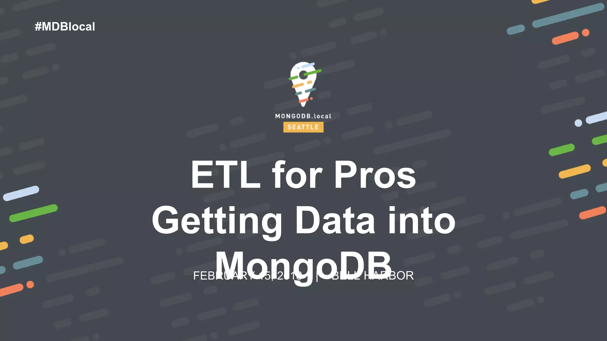 FEBRUARY 15, 2018 | BELL HARBOR
#MDBlocal
ETL for Pros
Getting Data into
MongoDB
 